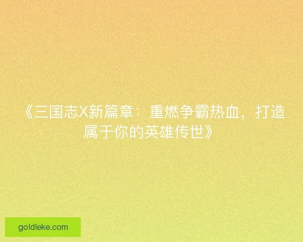 《三国志X新篇章：重燃争霸热血，打造属于你的英雄传世》
