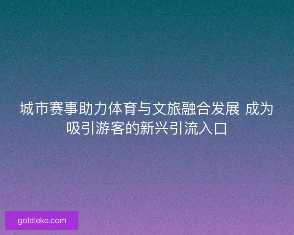 城市赛事助力体育与文旅融合发展 成为吸引游客的新兴引流入口