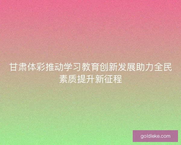 甘肃体彩推动学习教育创新发展助力全民素质提升新征程