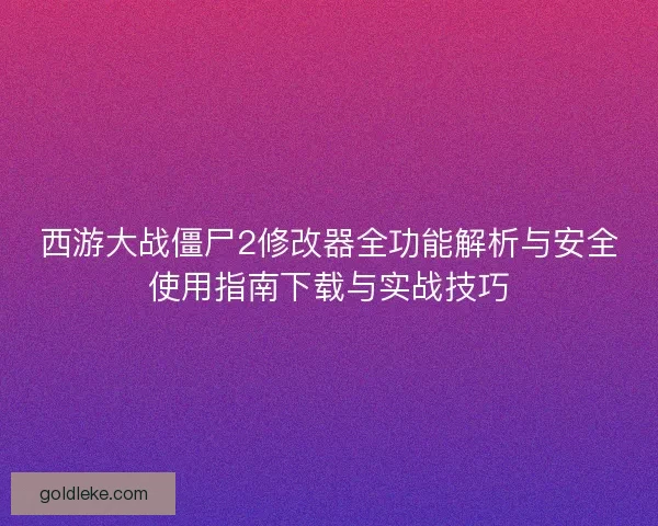 西游大战僵尸2修改器全功能解析与安全使用指南下载与实战技巧
