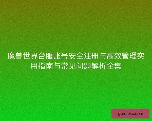 魔兽世界台服账号安全注册与高效管理实用指南与常见问题解析全集