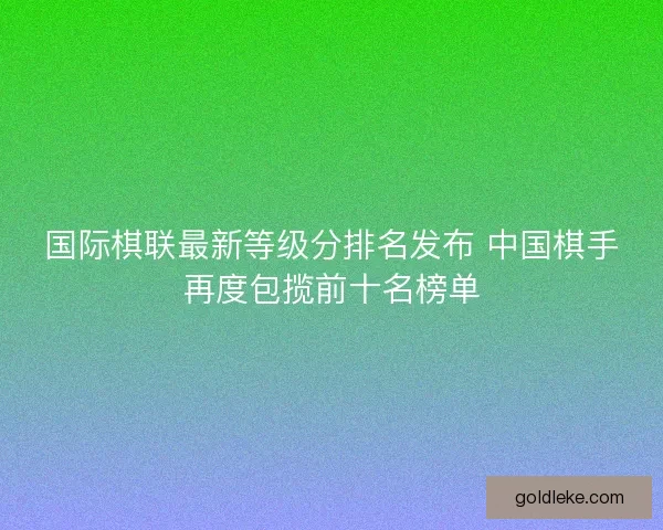 国际棋联最新等级分排名发布 中国棋手再度包揽前十名榜单